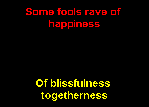 Some fools rave of
happiness

Of blissfulness
togetherness