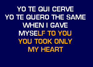 Y0 TE GUI SERVE
Y0 TE GUERO THE SAME
WHEN I GAVE
MYSELF TO YOU
YOU TOOK ONLY
MY HEART