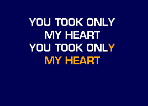 YOU TOOK ONLY
MY HEART
YOU TOOK ONLY

MY HEART