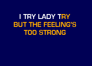 I TRY LADY TRY
BUT THE FEELING'S
T00 STRONG