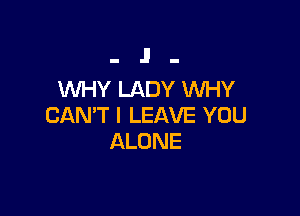 .. J! ..
WHY LADY WHY

CAN'T l LEAVE YOU
ALONE