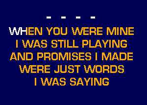 INHEN YOU WERE MINE
I WAS STILL PLAYING
AND PROMISES I MADE
WERE JUST WORDS
I WAS SAYING