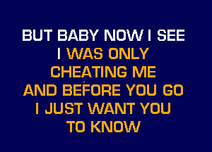 BUT BABY NOW I SEE
I WAS ONLY
CHEATING ME
AND BEFORE YOU GO
I JUST WANT YOU
TO KNOW