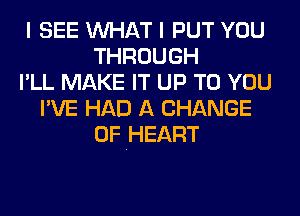 I SEE MIHAT I PUT YOU
THROUGH
I'LL MAKE IT UP TO YOU
I'VE HAD A CHANGE
OF HEART