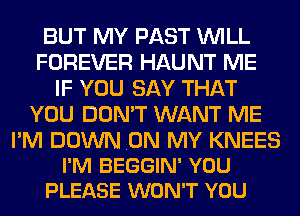 BUT MY PAST WILL
FOREVER HAUNT ME
IF YOU SAY THAT
YOU DON'T WANT ME

I'M DOWN ON MY KNEES
I'M BEGGIN' YOU
PLEASE WON'T YOU