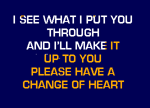 I SEE WHAT I PUT YOU
THROUGH
AND I'LL MAKE IT
I UP-TO YOU
PLEASE HAVE A
CHANGE OF HEART