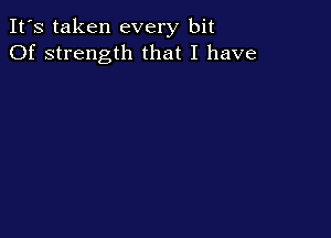It's taken every bit
Of strength that I have
