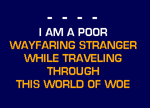 I AM A POOR
WAYFARING STRANGER
WHILE TRAVELING
THROUGH
THIS WORLD OF WOE