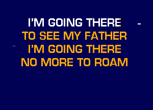 I'M GOING THERE
TO SEE MY FATHER

I'M GOING THERE

NO MORE TO ROAM
