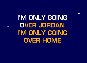 I'M ONLY GOING
OVER JORDAN

I'M ONLY GOING
OVER HOME