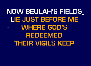 NOW BEULAH'S FIELDS-
LIE JUST BEFORE ME
.. WHERE GOD'S
REDEEMED
THEIR VIGILS KEEP