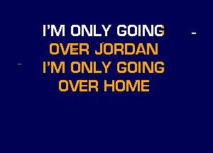 I'M ONLY GOING -
OVER JORDAN
I'M ONLY GOING

OVER HOME