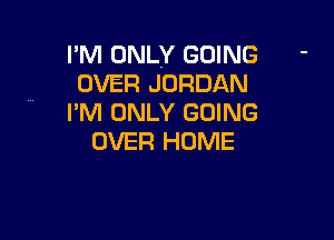 I'M ONLY GOING '
OVER JORDAN
I'M ONLY GOING

OVER HOME