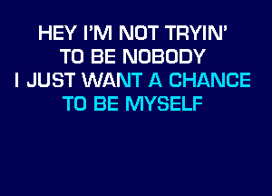 HEY I'M NOT TRYIN'
TO BE NOBODY
I JUST WANT A CHANCE
TO BE MYSELF