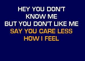 HEY YOU DON'T
KNOW ME
BUT YOU DON'T LIKE ME
SAY YOU CARE LESS
HOWI FEEL