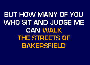 BUT HOW MANY OF YOU
WHO SIT AND JUDGE ME
CAN WALK
THE STREETS 0F
BAKERSFIELD