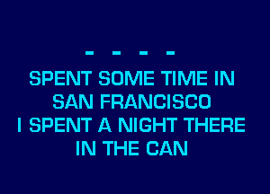 SPENT SOME TIME IN
SAN FRANCISCO
I SPENT A NIGHT THERE
IN THE CAN