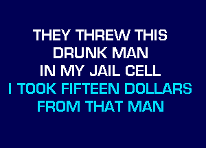 THEY THREW THIS
DRUNK MAN
IN MY JAIL CELL
I TOOK FIFTEEN DOLLARS
FROM THAT MAN