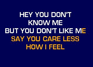 HEY YOU DON'T
KNOW ME
BUT YOU DON'T LIKE ME
SAY YOU CARE LESS
HOWI FEEL