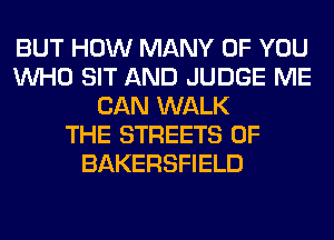 BUT HOW MANY OF YOU
WHO SIT AND JUDGE ME
CAN WALK
THE STREETS 0F
BAKERSFIELD