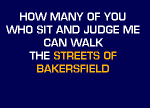 HOW MANY OF YOU
WHO SIT AND JUDGE ME
CAN WALK
THE STREETS 0F
BAKERSFIELD