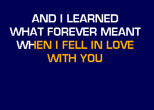 AND I LEARNED
WHAT FOREVER MEANT
WHEN I FELL IN LOVE
WITH YOU