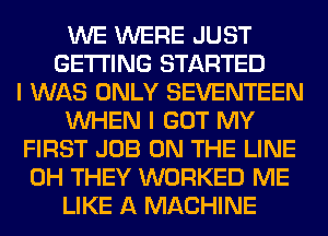 WE WERE JUST
GETTING STARTED
I WAS ONLY SEVENTEEN
WHEN I GOT MY
FIRST JOB ON THE LINE
0H THEY WORKED ME
LIKE A MACHINE