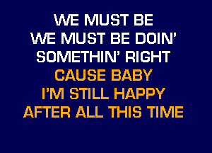 WE MUST BE
WE MUST BE DOIN'
SOMETHIN' RIGHT
CAUSE BABY
I'M STILL HAPPY
AFTER ALL THIS TIME