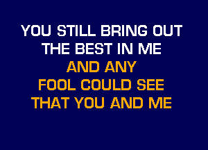 YOU STILL BRING OUT
THE BEST IN ME
AND ANY
FOOL COULD SEE
THAT YOU AND ME