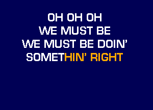 0H 0H 0H
WE MUST BE
WE MUST BE DOIM
SOMETHIN' RIGHT