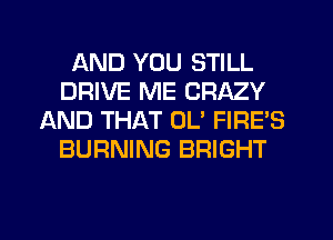 AND YOU STILL
DRIVE ME CRAZY
AND THAT 0U FIRES
BURNING BRIGHT