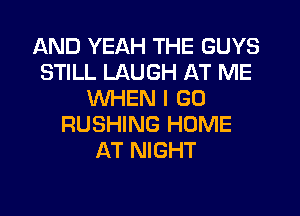 AND YEAH THE GUYS
STILL LAUGH AT ME
WHEN I GO
RUSHING HOME
AT NIGHT