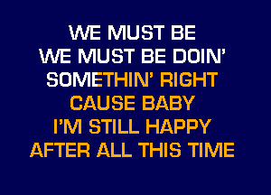 WE MUST BE
WE MUST BE DOIN'
SOMETHIN' RIGHT
CAUSE BABY
I'M STILL HAPPY
AFTER ALL THIS TIME