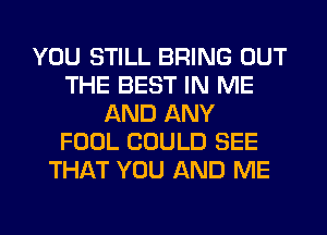 YOU STILL BRING OUT
THE BEST IN ME
AND ANY
FOOL COULD SEE
THAT YOU AND ME