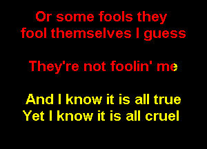 Or some fools they
fool themselves I guess

They're not foolin' me

And I know it is all true
Yet I know it is all cruel