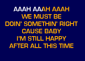 AAAH AAAH AAAH
WE MUST BE
DOIN' SOMETHIN' RIGHT
CAUSE BABY
I'M STILL HAPPY
AFTER ALL THIS TIME