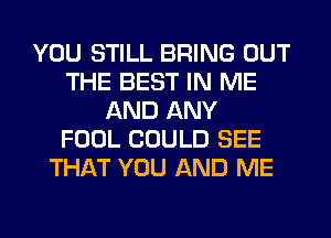 YOU STILL BRING OUT
THE BEST IN ME
AND ANY
FOOL COULD SEE
THAT YOU AND ME