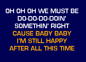 0H 0H 0H WE MUST BE
DO-DO-DO-DOIN'
SOMETHIN' RIGHT
CAUSE BABY BABY
I'M STILL HAPPY
AFTER ALL THIS TIME