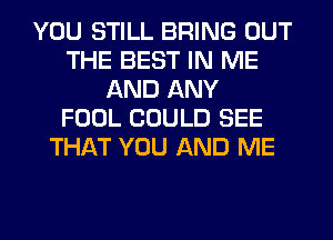 YOU STILL BRING OUT
THE BEST IN ME
AND ANY
FOOL COULD SEE
THAT YOU AND ME