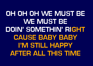 0H 0H 0H WE MUST BE
WE MUST BE
DOIN' SOMETHIN' RIGHT
CAUSE BABY BABY
I'M STILL HAPPY
AFTER ALL THIS TIME