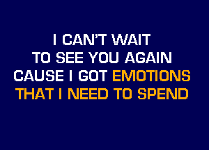 I CAN'T WAIT
TO SEE YOU AGAIN
CAUSE I GOT EMOTIONS
THAT I NEED TO SPEND