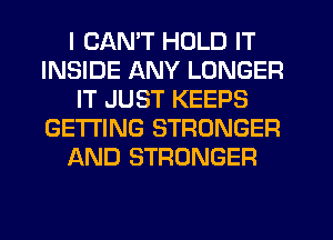 I CAN'T HOLD IT
INSIDE ANY LONGER
IT JUST KEEPS
GETTING STRONGER
AND STRONGER