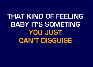 THAT KIND OF FEELING
BABY ITS SOMETING
YOU JUST
CAN'T DISGUISE