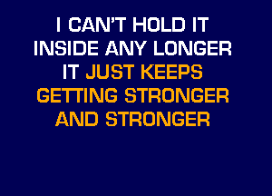 I CAN'T HOLD IT
INSIDE ANY LONGER
IT JUST KEEPS
GETTING STRONGER
AND STRONGER