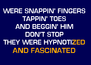 WERE SNAPPIN' FINGERS
TAPPIN' TOES
AND BEGGIN' HIM
DON'T STOP
THEY WERE HYPNOTIZED

AND FASCINATED