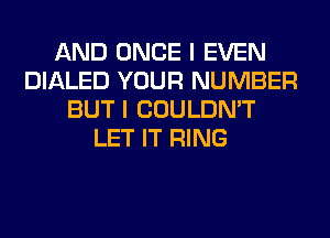 AND ONCE I EVEN
DIALED YOUR NUMBER
BUT I COULDN'T
LET IT RING