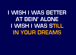 I INISH I WAS BETTER
AT BEINI ALONE
I 1WISH I WAS STILL
IN YOUR DREAMS