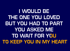 I WOULD BE
THE ONE YOU LOVED
BUT YOU HAD TO PART
YOU ASKED ME

TO WAIT FOR YOU
TO KEEP YOU IN MY HEART