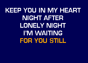 KEEP YOU IN MY HEART
NIGHT AFTER
LONELY NIGHT
I'M WAITING
FOR YOU STILL