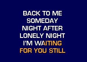 BACK TO ME
SOMEDAY
NIGHT AFTER

LONELY NIGHT
PM WAITING
FOR YOU STILL